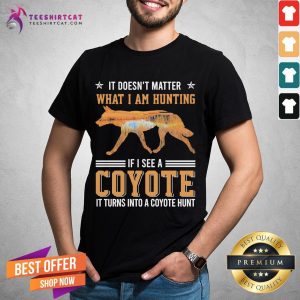 Good Wolf It Doesn Matter What I Am Hunting If I See A Coyote It Turns Into A Coyote Hunt Shirt