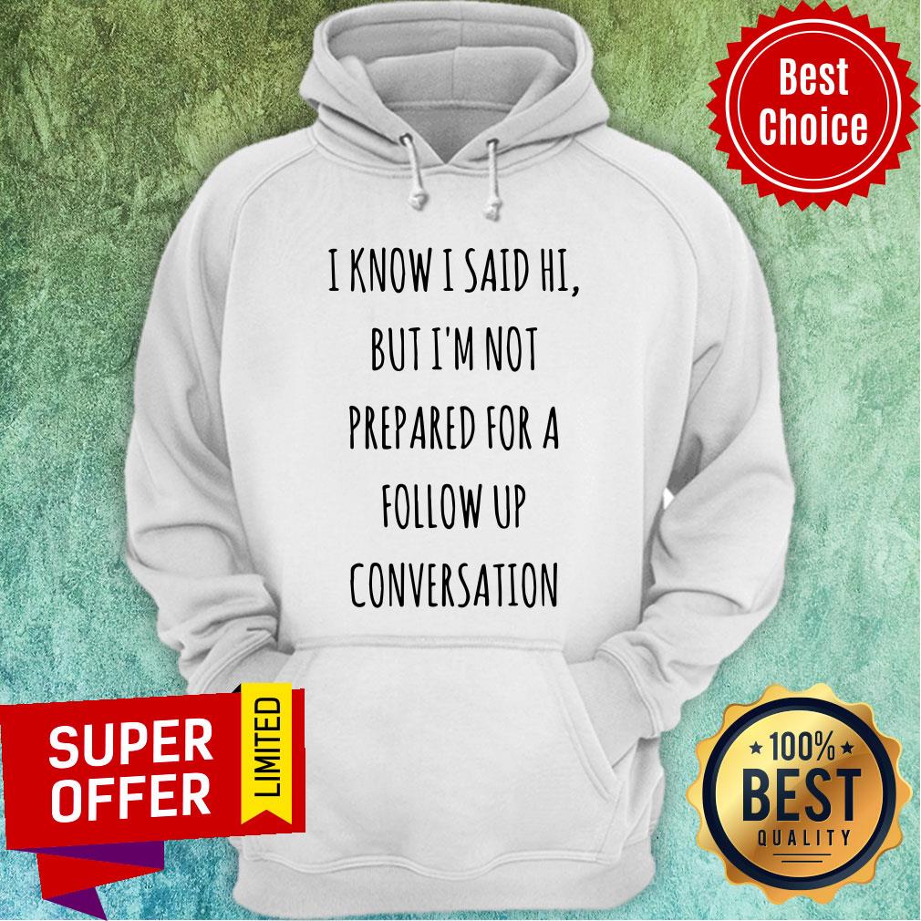 Know I Said Hi But I'm Not Prepared For A Follow Up Shirt
