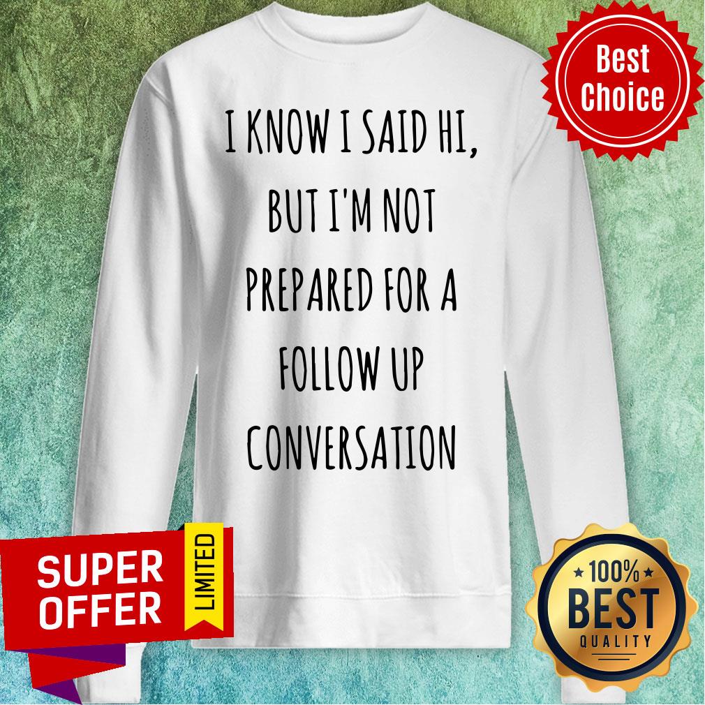 Know I Said Hi But I'm Not Prepared For A Follow Up Shirt