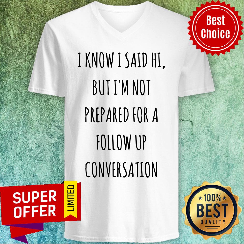 Know I Said Hi But I'm Not Prepared For A Follow Up Shirt