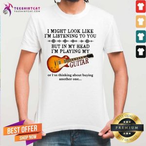 Original I Might Look Like I Am Listening To You But In My Head I Am Play My Guitar Shirt