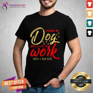 Good I Thought My Dog Was A Lot Of Work Until I Had Kids Shirt