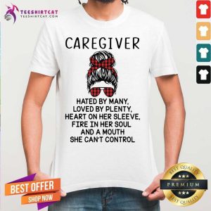 Happy Caregiver Hated By Many Loved By Plenty Heart On Her Sleeve Fire In Her Sleeve Fire In Her Soul And A Mouth She Cant Control Shirt