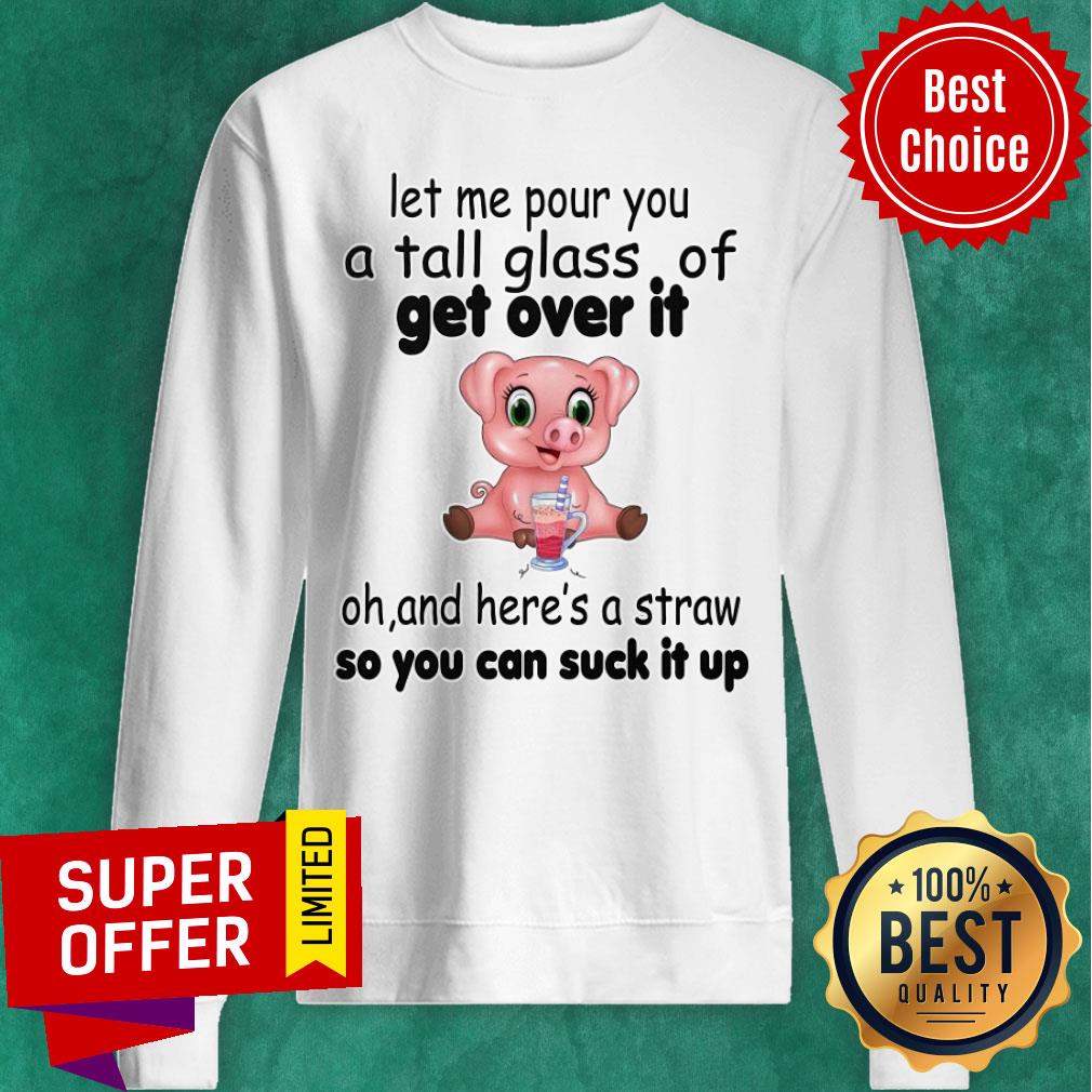 let-me-pour-you-a-tall-glass-of-get-over-it-oh-and-heres-a-straw-so-you-csweatshirt.jpg