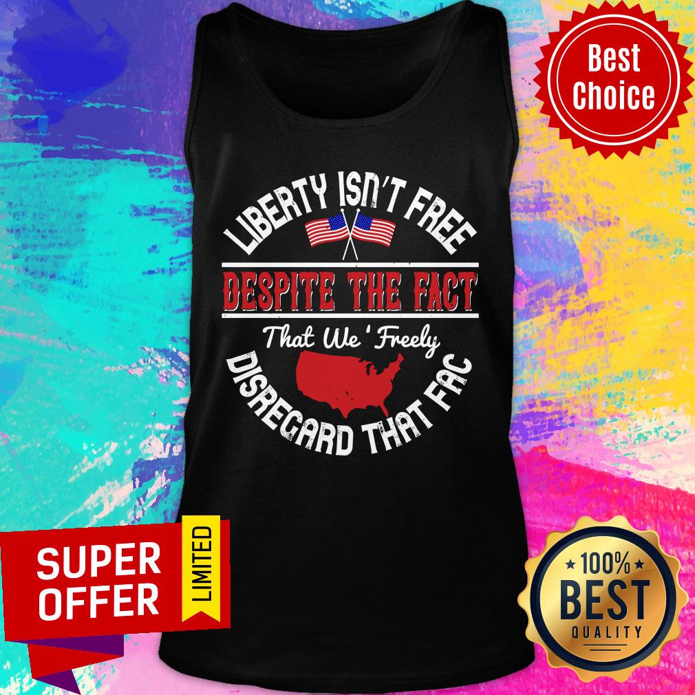 Liberty Isn’t Free Despite The Fact That We Freely Disregard That Fac Shirt