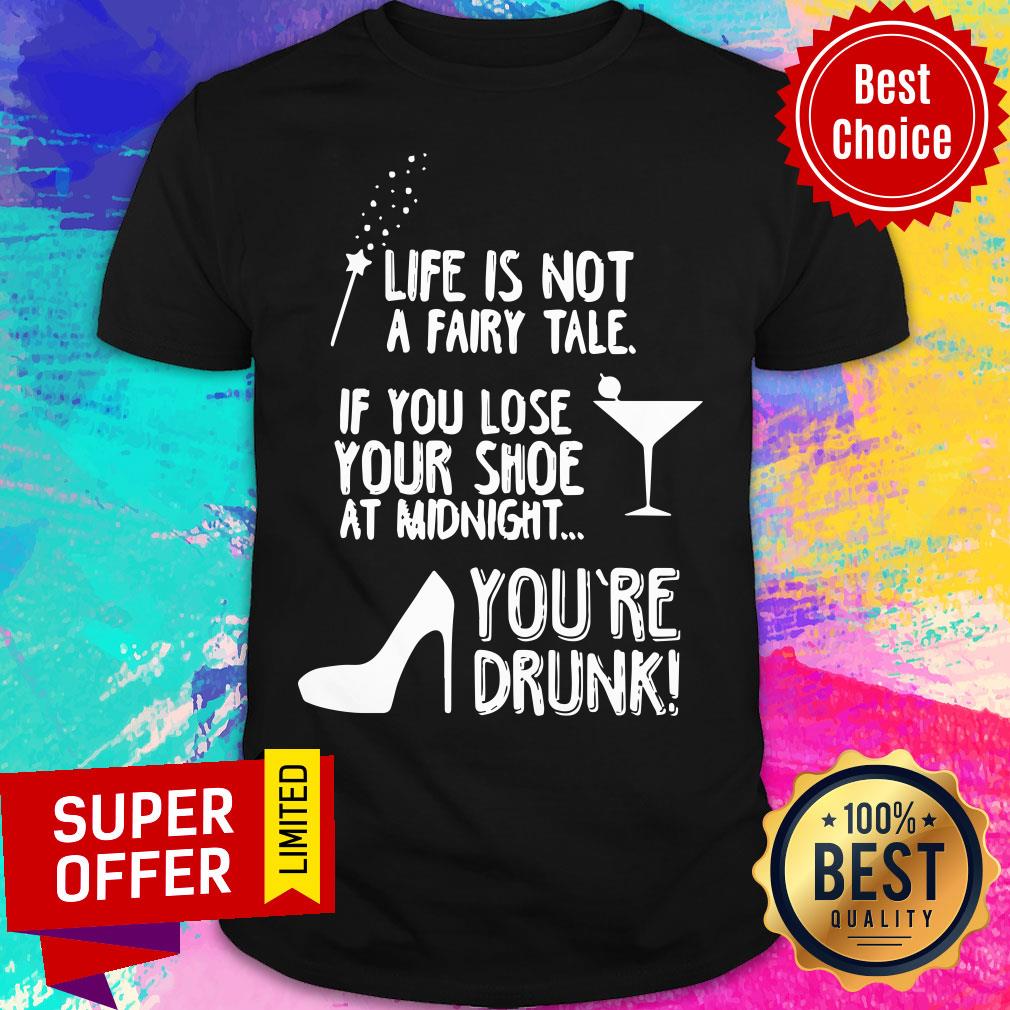 Life Is Not A Fairy Tale If You Lose Your Shoe At Midnight You’re Drunk Shirt