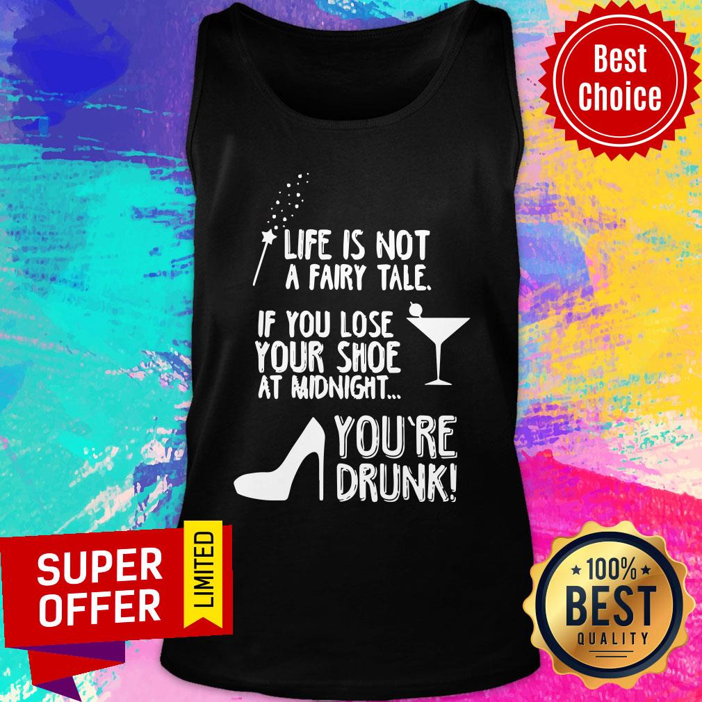 Life Is Not A Fairy Tale If You Lose Your Shoe At Midnight You’re Drunk Shirt