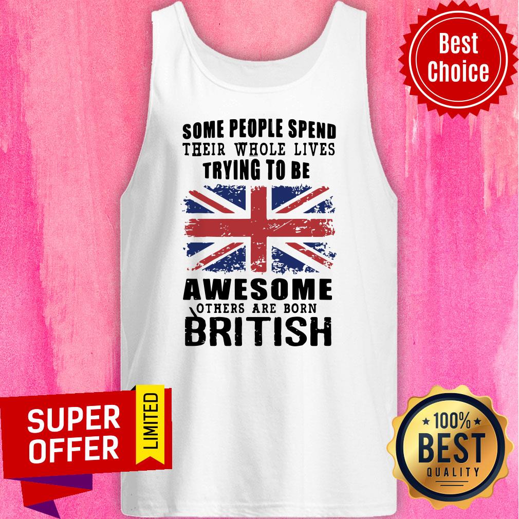Some People Spend Their Whole Lives Awesome Others Are Born British Shirt