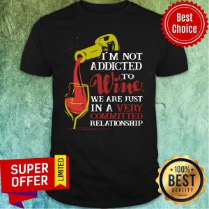 I'm Not Addicted To Wine We Are Just In A Very Committed Relationship Shirt