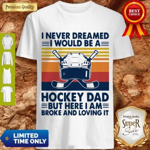 I Never Dreamed I Would Be A Hockey Dad But Here I Am Broke And Loving It Vintage Shirt