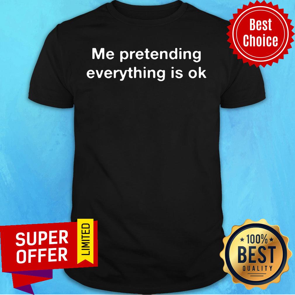 Me Pretending Everything Is Ok Shirt