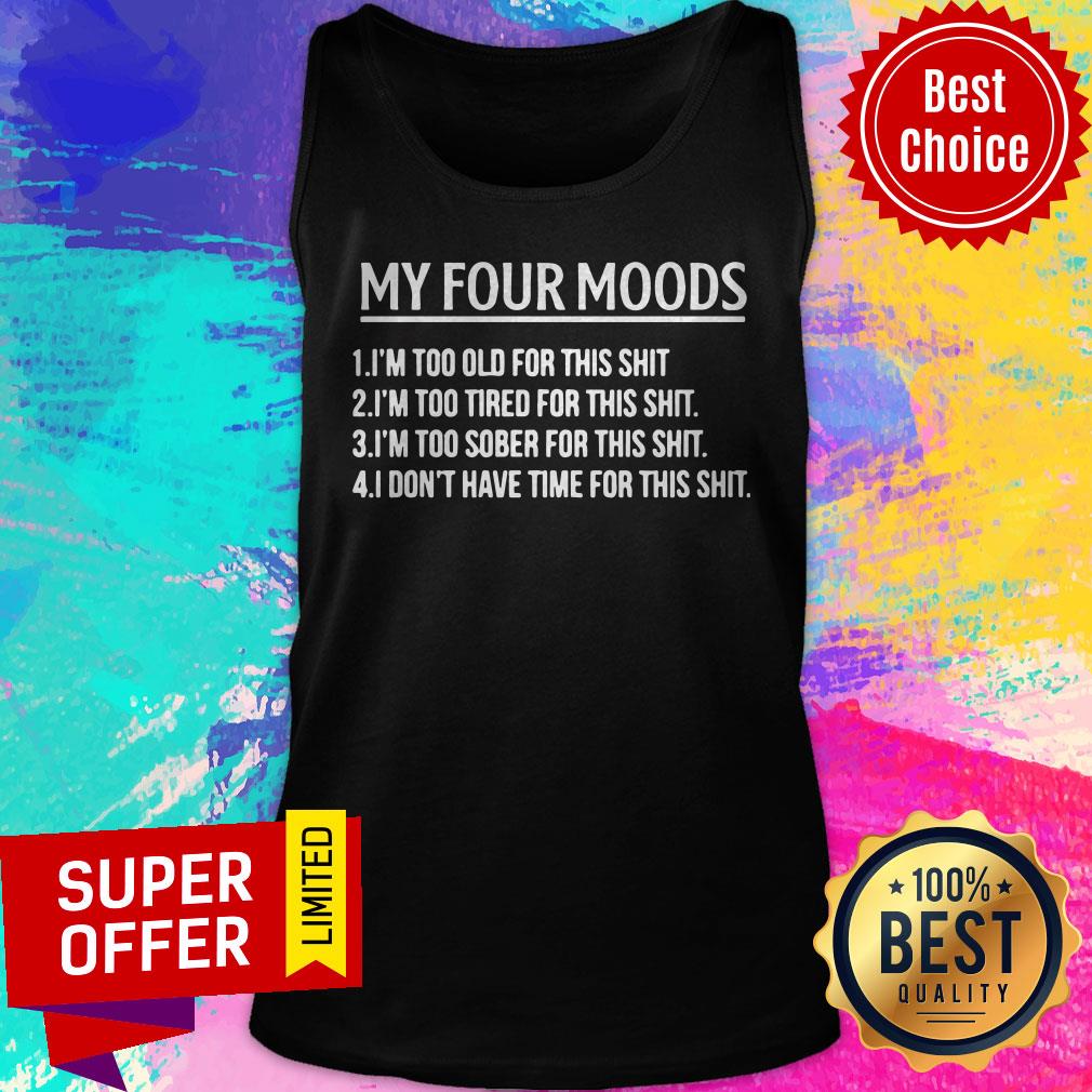 My Four Moods Too Old Too Tired Too Sober Don't Have Time For This Shit Shirt