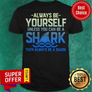 Always Be Yourself Unless You Can Be A Shark Then Alway Be A Shark Shirt