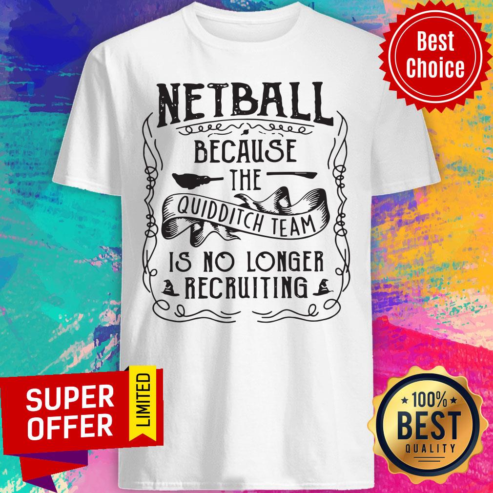 Netball Because The Quidditch Team Is No Longer Recruiting Shirt