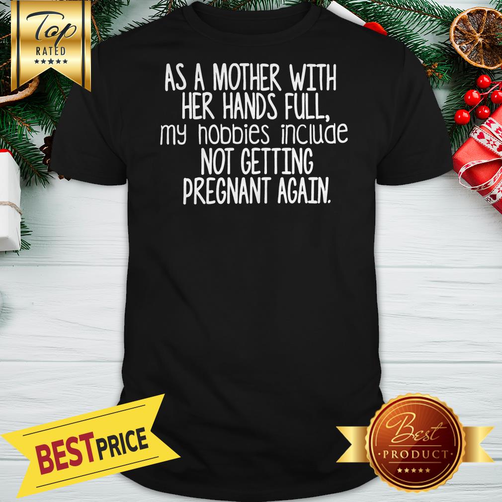nice-as-a-mother-with-her-hand-full-my-hobbies-include-not-getting-pregnant-again-shirt.jpg
