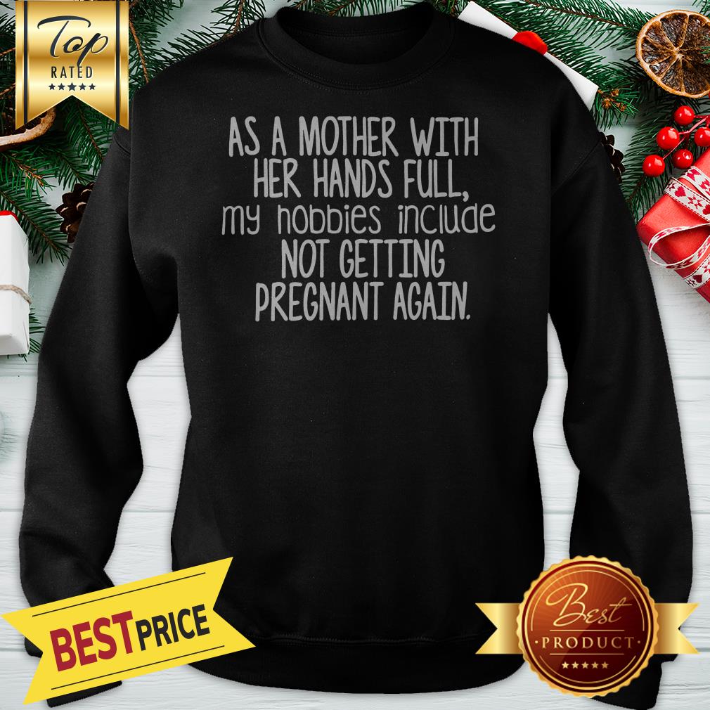 nice-as-a-mother-with-her-hand-full-my-hobbies-include-not-getting-pregnant-again-sweatshirt.jpg