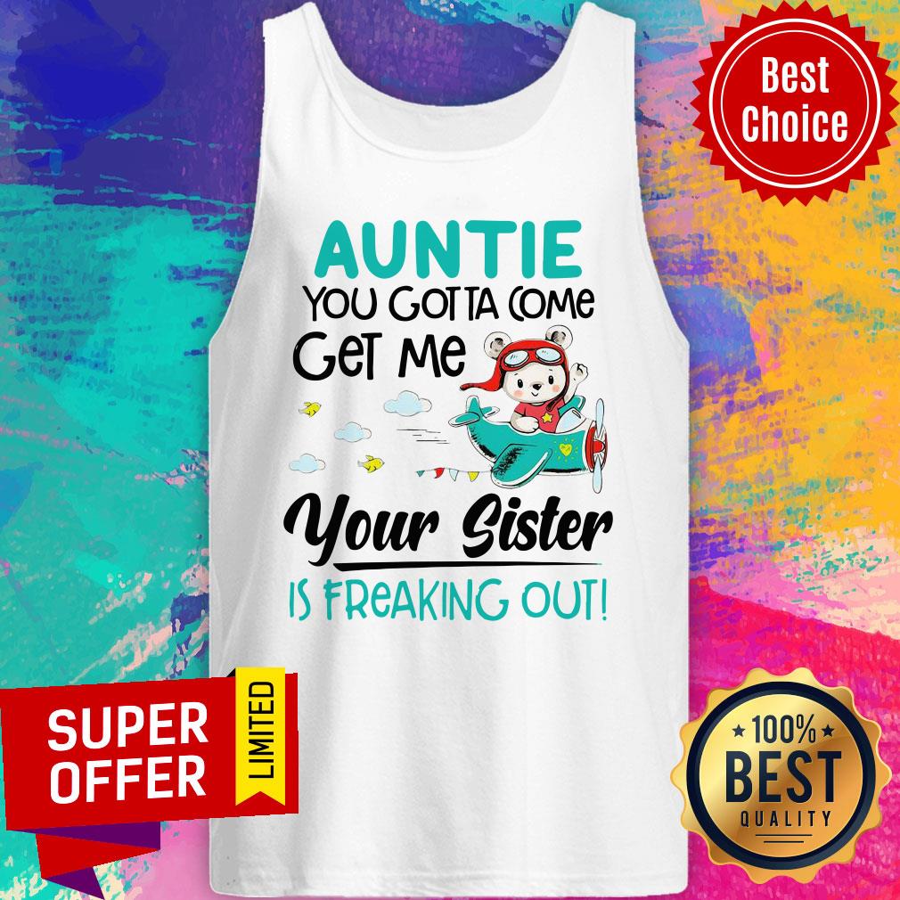 Nice Auntie You Gotta Come Get Me Your Sister Is Freaking Out Shirt