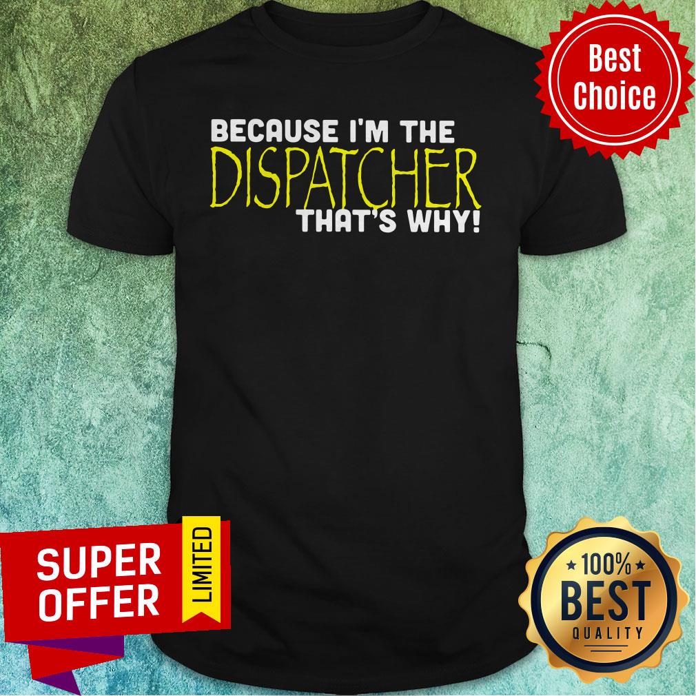 Nice Because I'm The Dispatcher That's Why Shirt