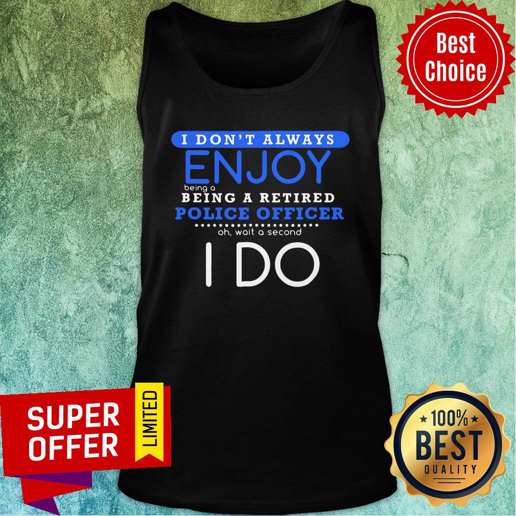 nice-i-dont-always-enjoy-being-a-being-a-retired-police-officer-ph-wait-a-second-i-do-tank-top.jpg