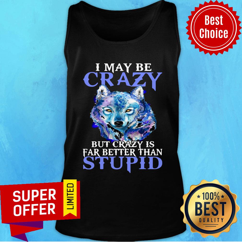 Nice I May Be Crazy But Crazy Is Far Better Than Stupid Shirt