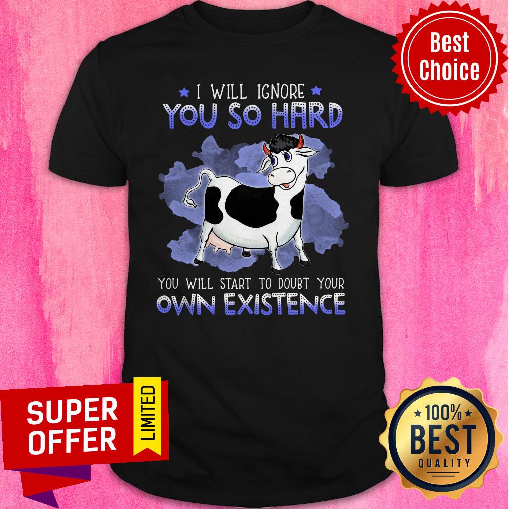 Nice I Will Ignore You So Hard You Will Start To Doubt Your Own Existence Shirt