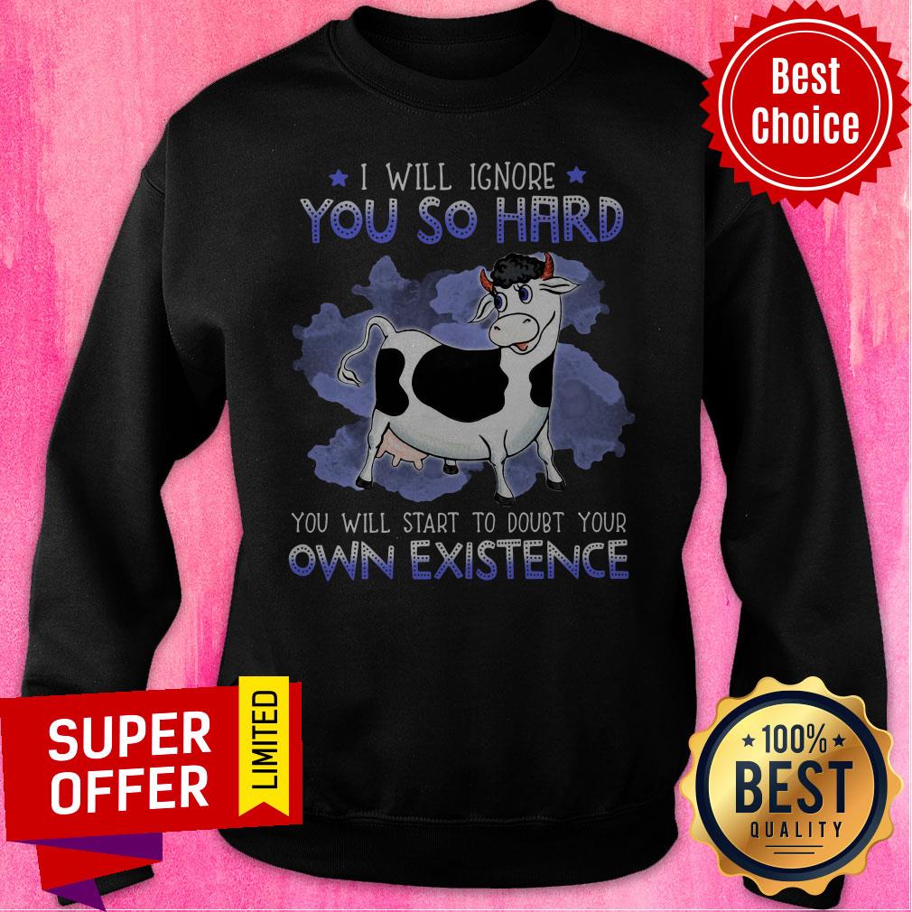 Nice I Will Ignore You So Hard You Will Start To Doubt Your Own Existence Shirt