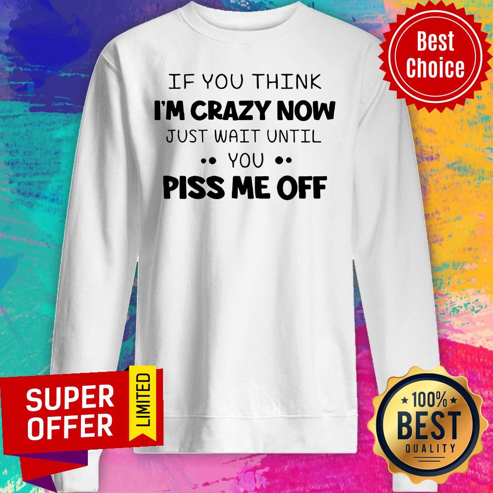 Nice If You Think I'm Crazy Now Just Wait Until You Piss Me Off Shirt