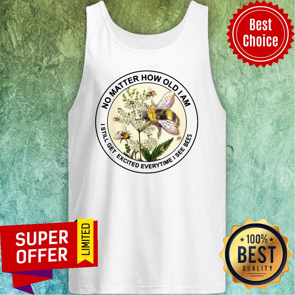 Nice No Matter How Old Am I Still Get Exicited Everytime I See Bees Shirt