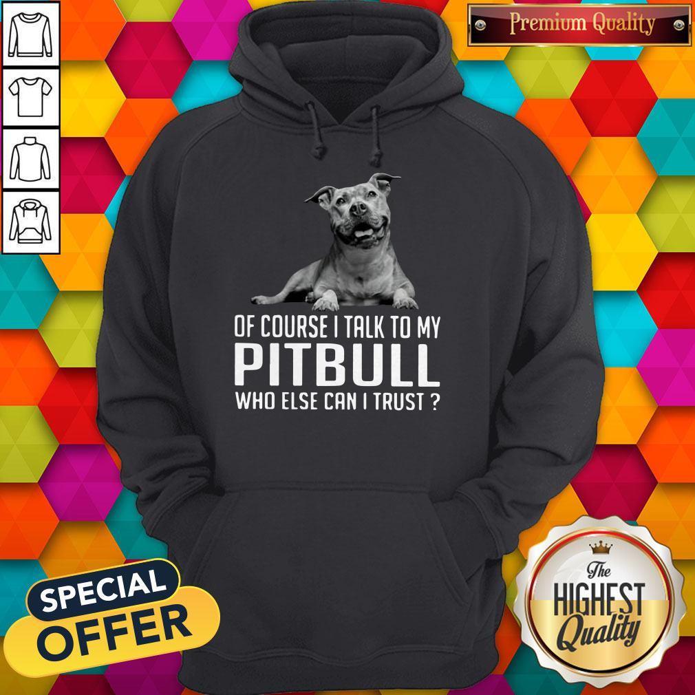 Nice Of Course I Talk My Pitbull Who Else Can I Trust Shirt