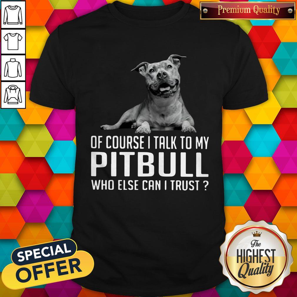 Nice Of Course I Talk My Pitbull Who Else Can I Trust Shirt
