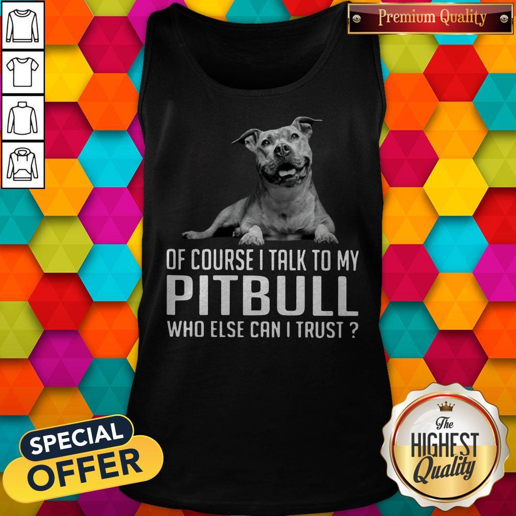 Nice Of Course I Talk My Pitbull Who Else Can I Trust Shirt