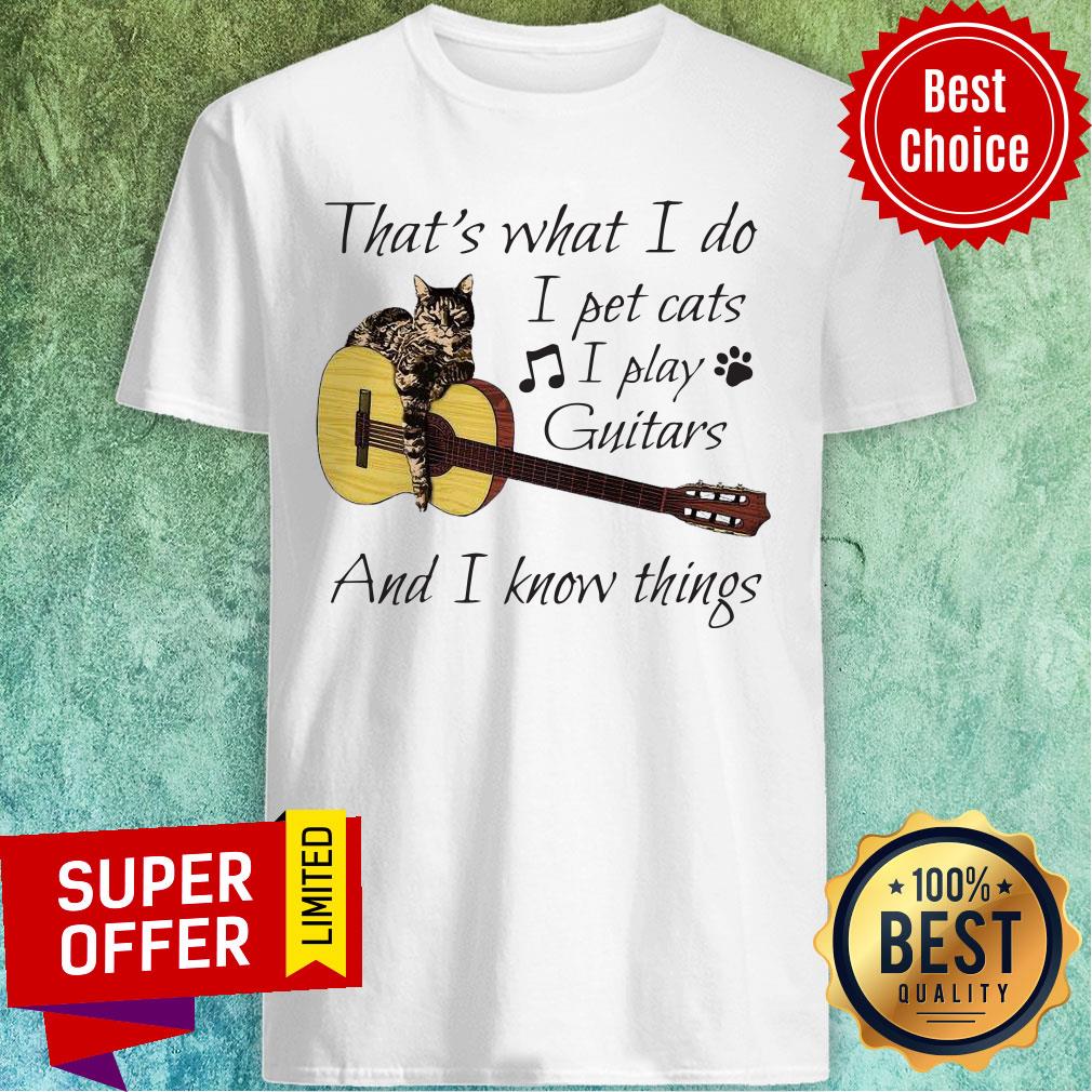 Nice That’s What I Do I Pet Cats I Play Guitars And I Know Things Shirt