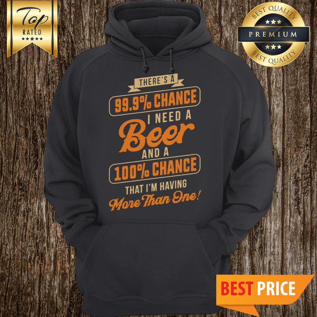 nice-theres-a-99-9-chance-i-need-a-beer-and-a-100-chance-that-im-having-more-than-one-hoodie.jpg
