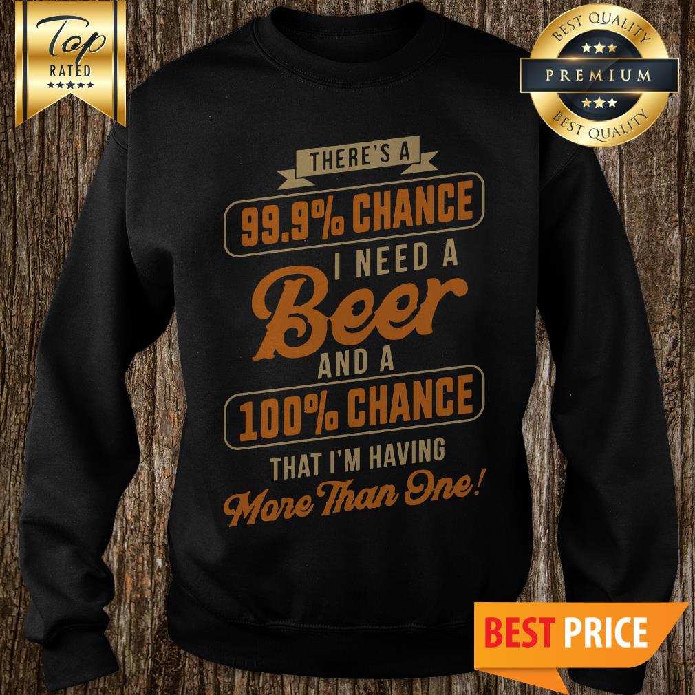 nice-theres-a-99-9-chance-i-need-a-beer-and-a-100-chance-that-im-having-more-than-one-sweatshirt.jpg