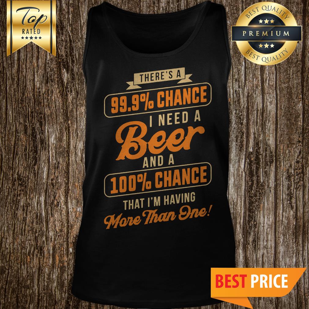 nice-theres-a-99-9-chance-i-need-a-beer-and-a-100-chance-that-im-having-more-than-one-tank-top.jpg