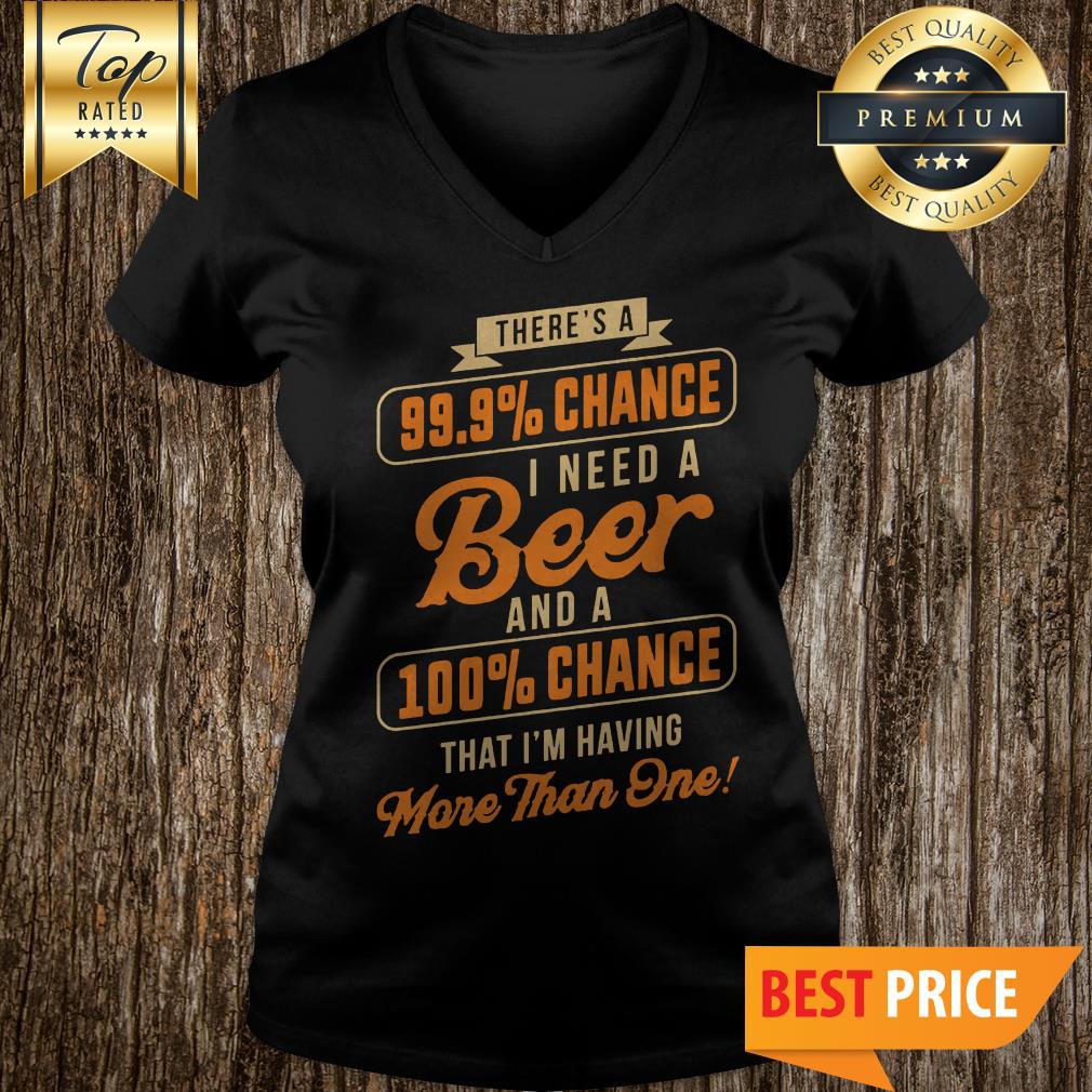 nice-theres-a-99-9-chance-i-need-a-beer-and-a-100-chance-that-im-having-more-than-one-v-neck.jpg