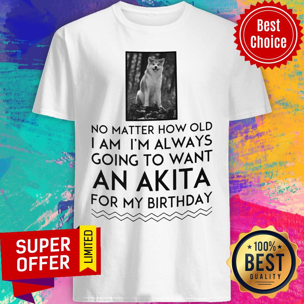 No Matter How Old I Am I'm Always Going To Want An Akita For Birthday Shirt