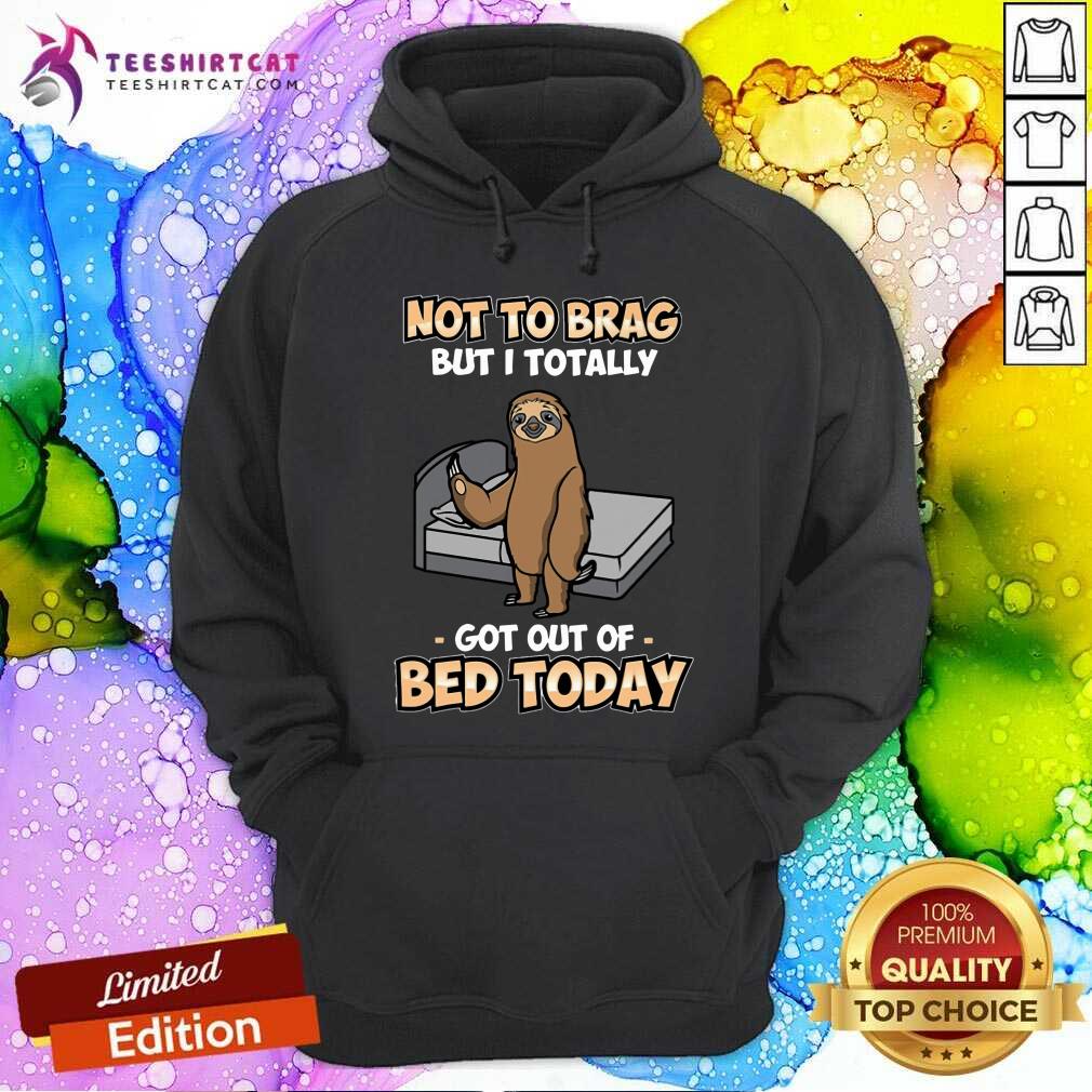 Not To Brag Sloth Got Out Of Bed Today Shirt
