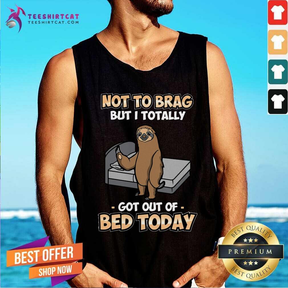 Not To Brag Sloth Got Out Of Bed Today Shirt