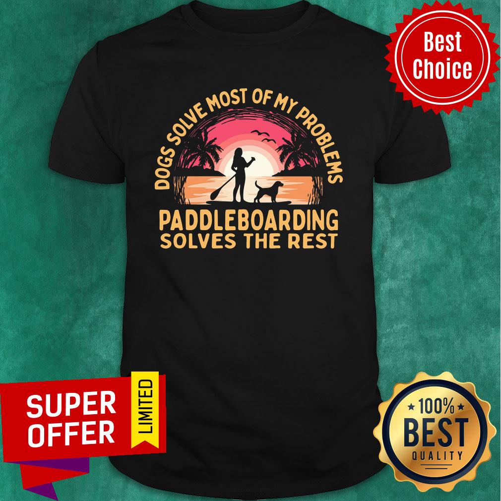 Dogs Solve Most Of My Problems Paddleboarding Solves The Rest Shirt