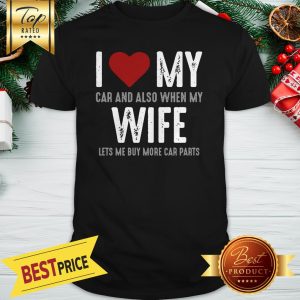 I Love My Car And Also When My Wife Lets Me Buy More Car Parts Shirt