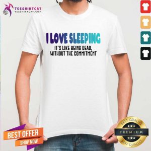 I Love Sleeping It's Like Being Dead Without The Commitment Shirt