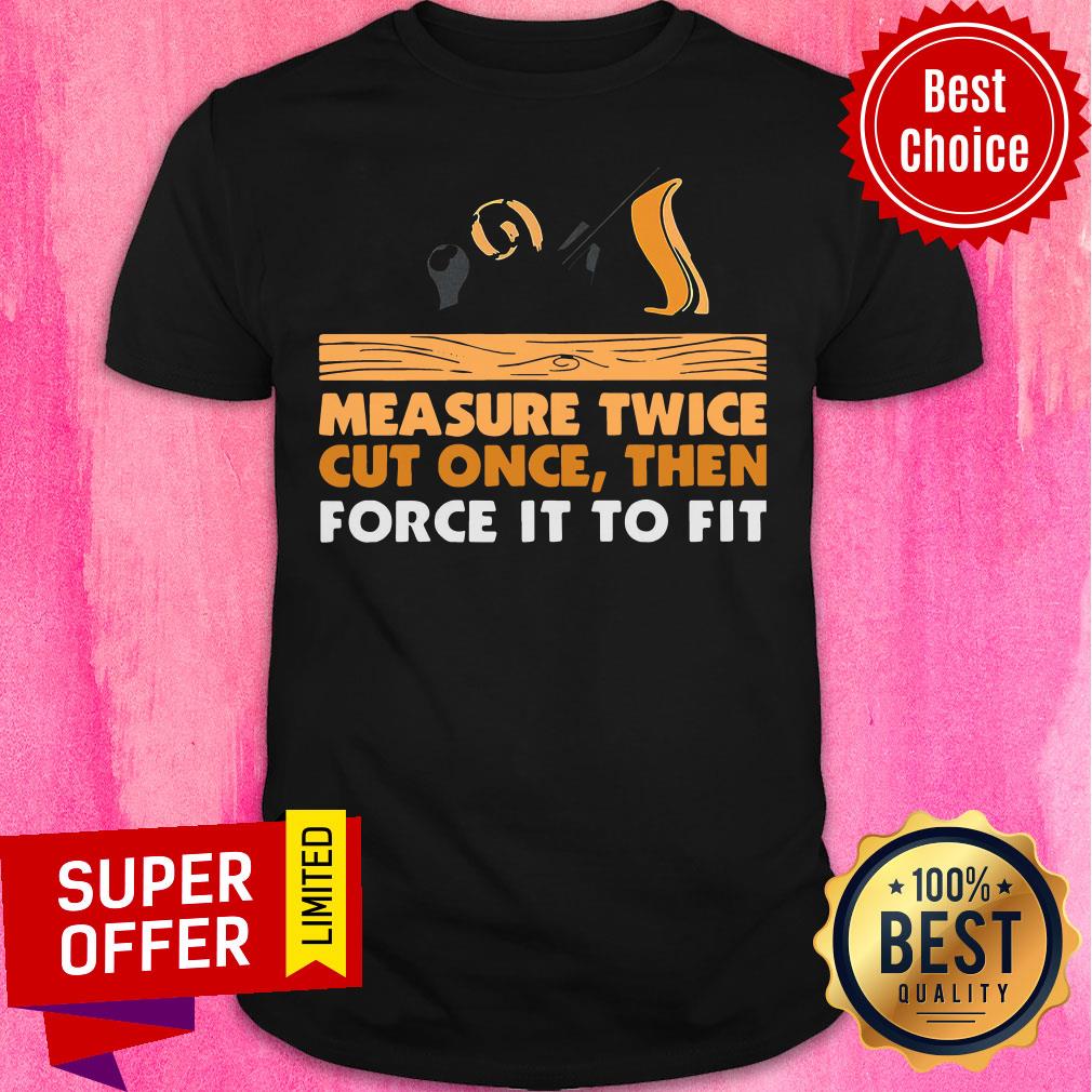Official Carpenter Measure Twice Cut One And Force It To Fit Shirt