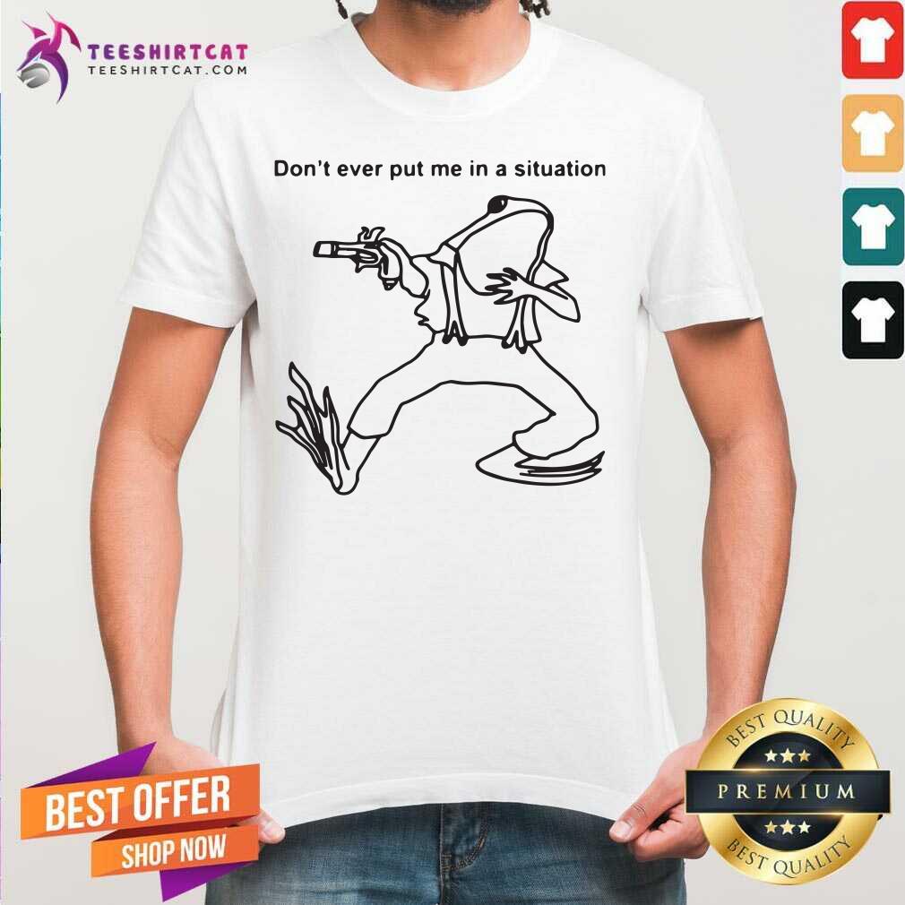 Official Dont Ever Put In A Situation Shirt