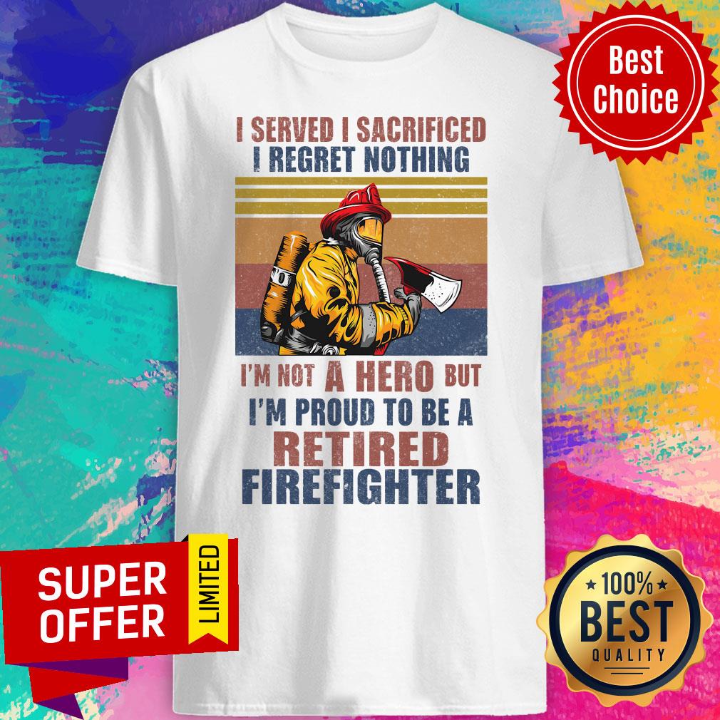 official-i-served-i-sacrificed-i-regret-nothing-im-not-hero-retired-firefighter-shirt.jpg