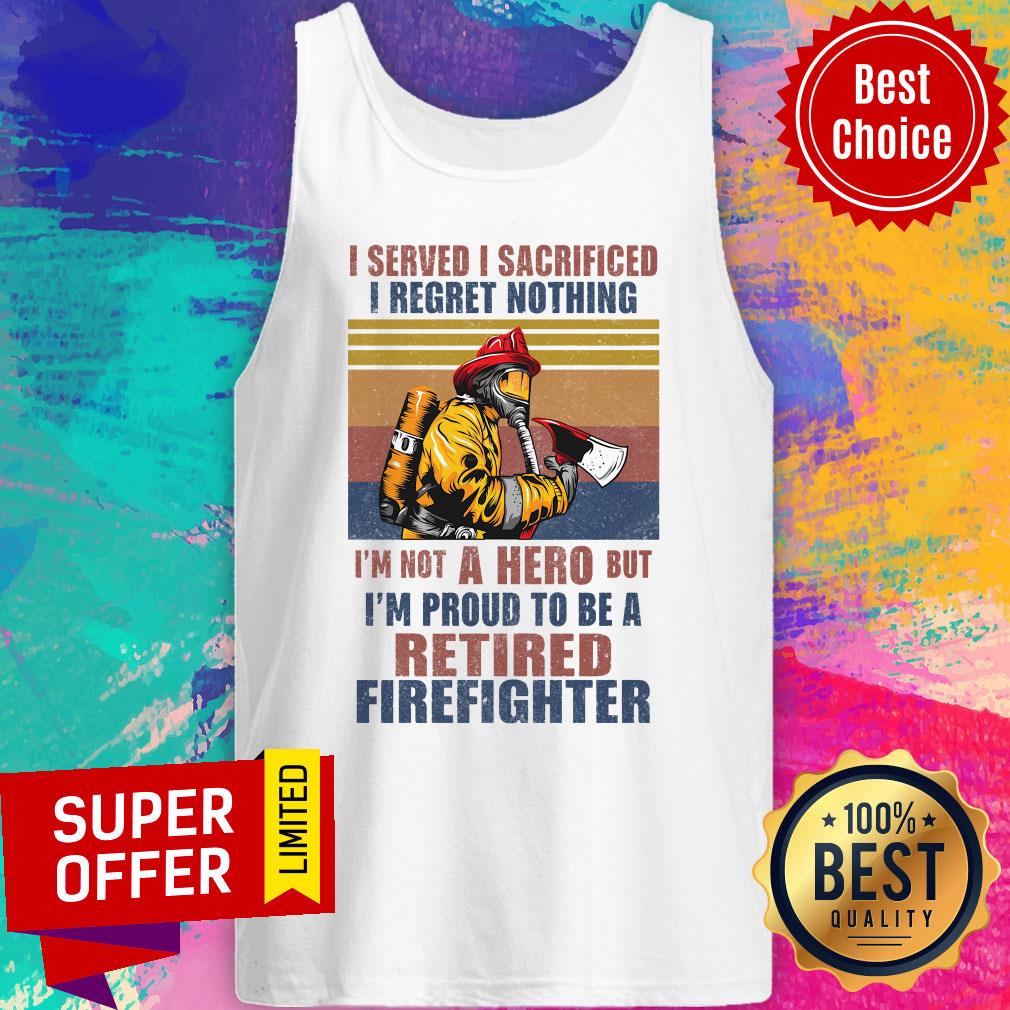 official-i-served-i-sacrificed-i-regret-nothing-im-not-hero-retired-firefighter-tank-top.jpg