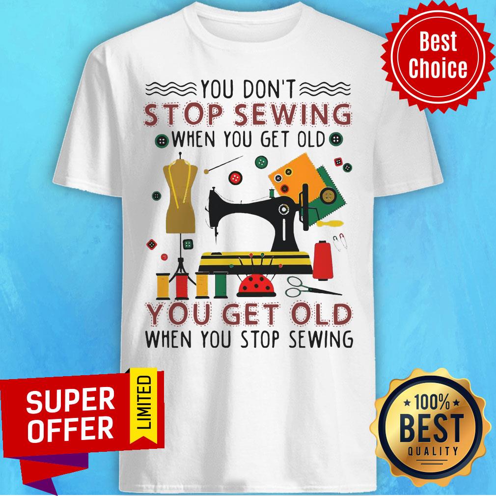 Official You Don’t Stop Sewing When You Get Old You Get Old Shirt