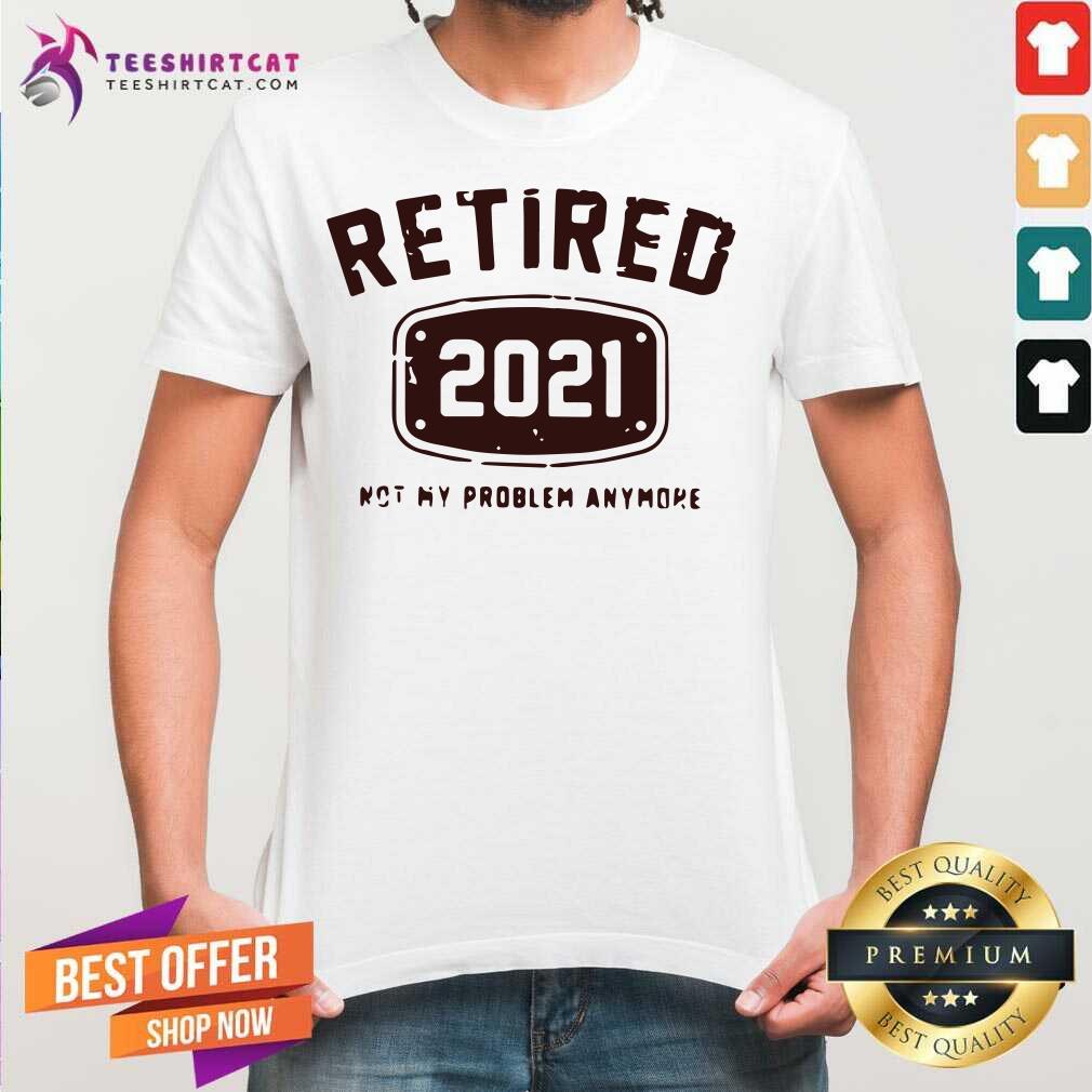 Original Retired 2021 Not My Problem Anymore Shirt