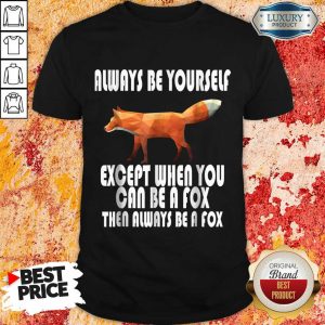 Always Be Yourself Except When You Can Be A Fox Then Always Be A Fox Shirt