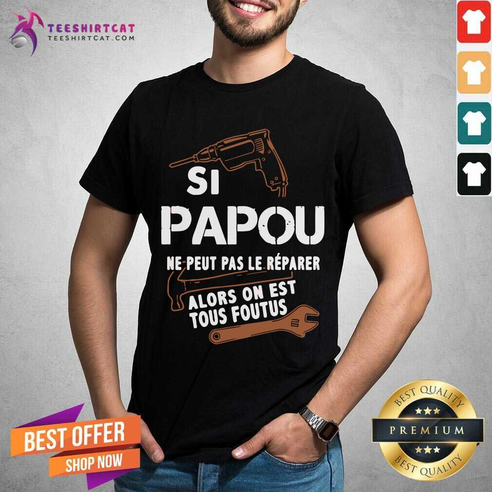 Papou Ne Peut Pas Le Reparer Alors On Est Tous Foutus Shirt